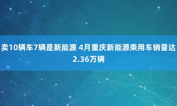 卖10辆车7辆是新能源 4月重庆新能源乘用车销量达2.36万辆