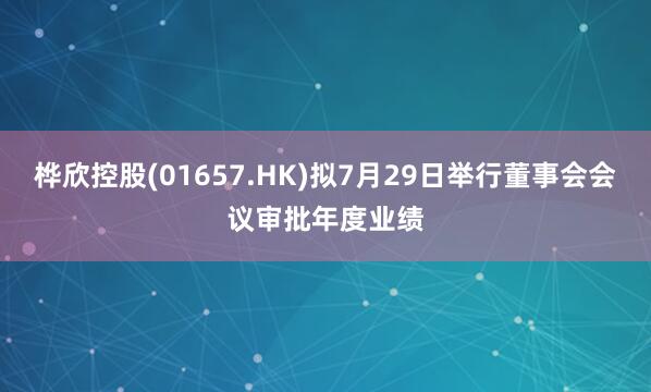 桦欣控股(01657.HK)拟7月29日举行董事会会议审批年度业绩