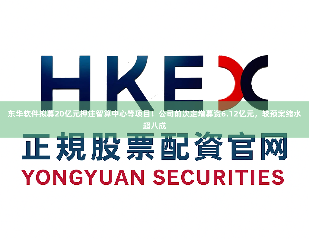 东华软件拟募20亿元押注智算中心等项目！公司前次定增募资6.12亿元，较预案缩水超八成