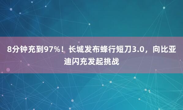 8分钟充到97%！长城发布蜂行短刀3.0，向比亚迪闪充发起挑战