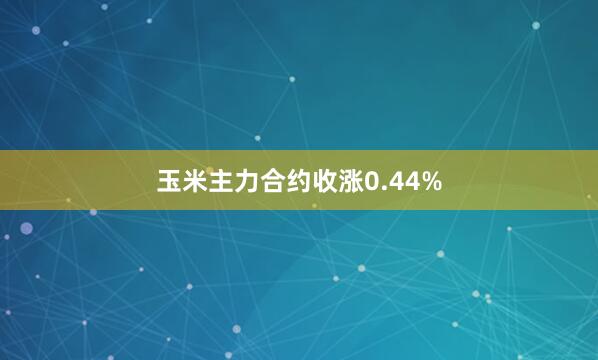 玉米主力合约收涨0.44%
