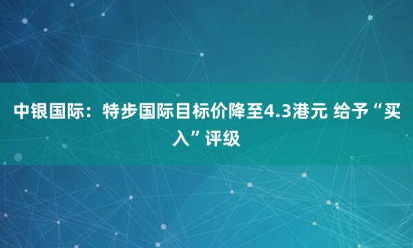 中银国际：特步国际目标价降至4.3港元 给予“买入”评级