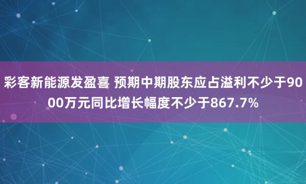彩客新能源发盈喜 预期中期股东应占溢利不少于9000万元同比增长幅度不少于867.7%