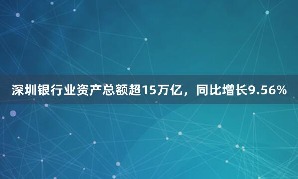 深圳银行业资产总额超15万亿，同比增长9.56%