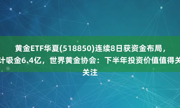 黄金ETF华夏(518850)连续8日获资金布局，累计吸金6.4亿，世界黄金协会：下半年投资价值值得关注