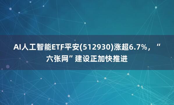 AI人工智能ETF平安(512930)涨超6.7%，“六张网”建设正加快推进