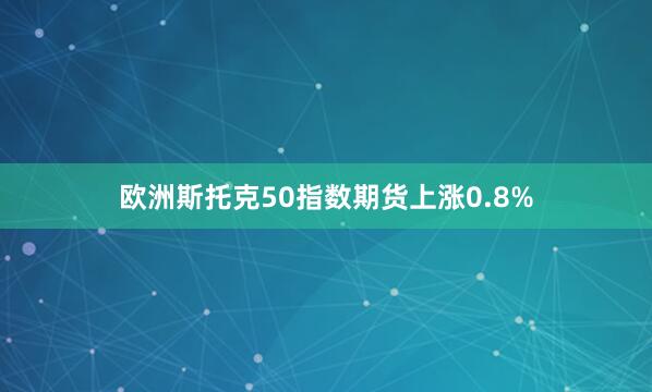 欧洲斯托克50指数期货上涨0.8%