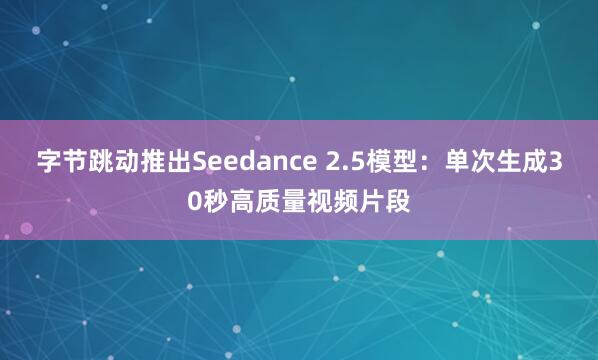 字节跳动推出Seedance 2.5模型：单次生成30秒高质量视频片段