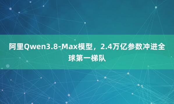 阿里Qwen3.8-Max模型，2.4万亿参数冲进全球第一梯队