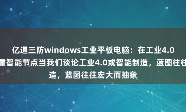 亿道三防windows工业平板电脑：在工业4.0边缘铸就可靠智能节点当我们谈论工业4.0或智能制造，蓝图往往宏大而抽象