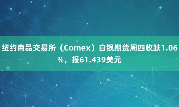 纽约商品交易所（Comex）白银期货周四收跌1.06%，报61.439美元