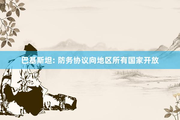 巴基斯坦: 防务协议向地区所有国家开放