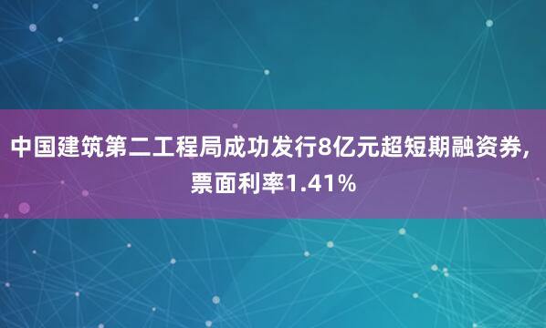中国建筑第二工程局成功发行8亿元超短期融资券, 票面利率1.41%