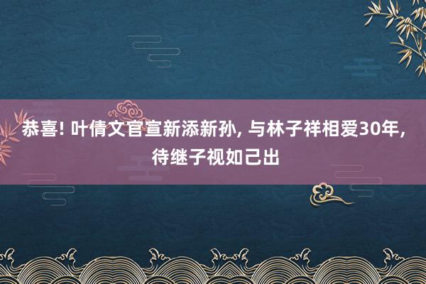 恭喜! 叶倩文官宣新添新孙, 与林子祥相爱30年, 待继子视如己出
