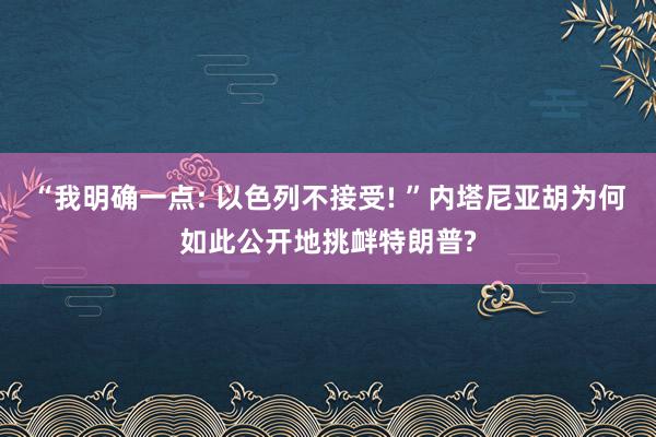 “我明确一点: 以色列不接受! ”内塔尼亚胡为何如此公开地挑衅特朗普?