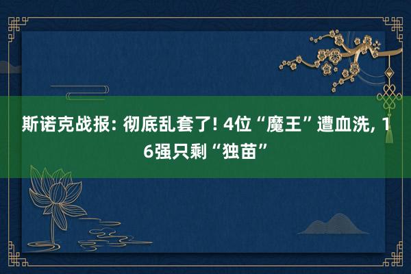 斯诺克战报: 彻底乱套了! 4位“魔王”遭血洗, 16强只剩“独苗”