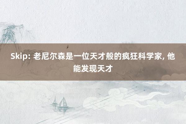 Skip: 老尼尔森是一位天才般的疯狂科学家, 他能发现天才