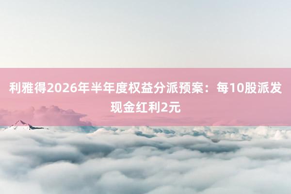 利雅得2026年半年度权益分派预案：每10股派发现金红利2元