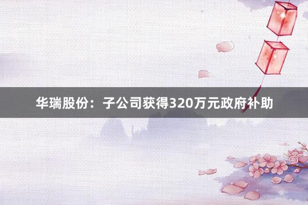 华瑞股份：子公司获得320万元政府补助