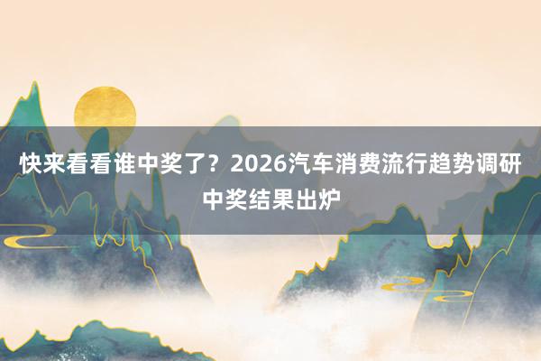 快来看看谁中奖了？2026汽车消费流行趋势调研中奖结果出炉