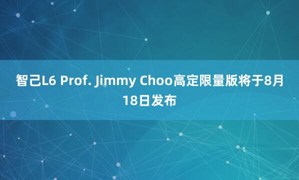 智己L6 Prof. Jimmy Choo高定限量版将于8月18日发布
