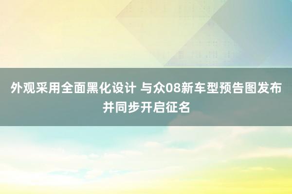 外观采用全面黑化设计 与众08新车型预告图发布并同步开启征名