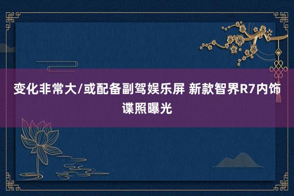变化非常大/或配备副驾娱乐屏 新款智界R7内饰谍照曝光