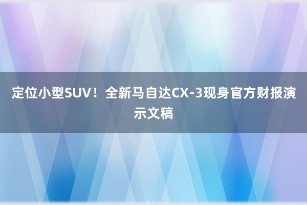 定位小型SUV！全新马自达CX‑3现身官方财报演示文稿
