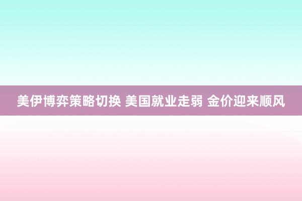 美伊博弈策略切换 美国就业走弱 金价迎来顺风