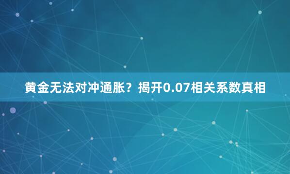 黄金无法对冲通胀?揭开0.07相关系数真相