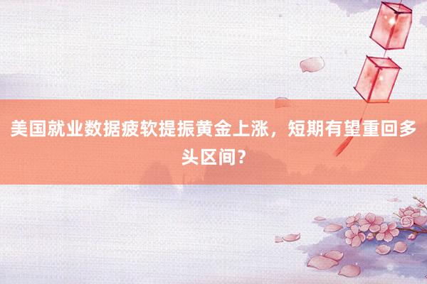 美国就业数据疲软提振黄金上涨，短期有望重回多头区间？
