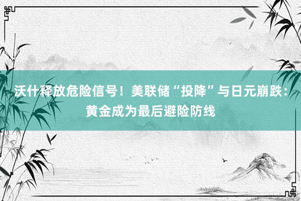 沃什释放危险信号!美联储“投降”与日元崩跌:黄金成为最后避险防线