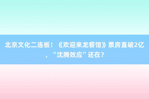 北京文化二连板！《欢迎来龙餐馆》票房直破2亿，“沈腾效应”还在？