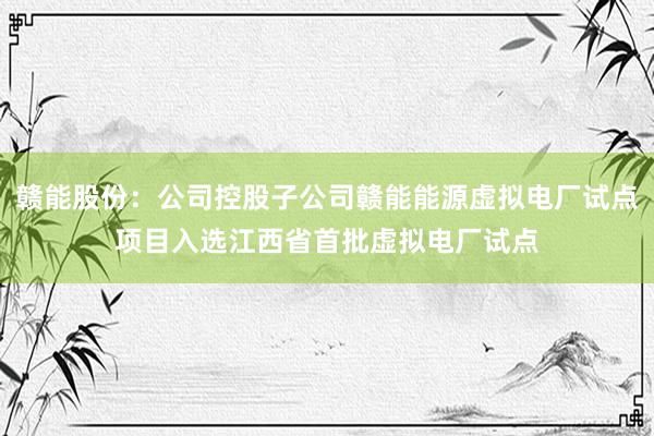 赣能股份:公司控股子公司赣能能源虚拟电厂试点项目入选江西省首批虚拟电厂试点