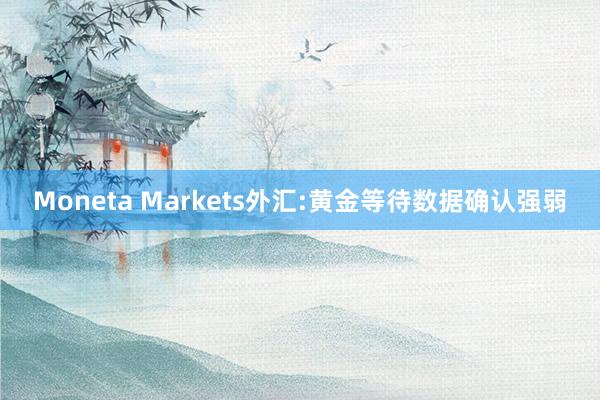 Moneta Markets外汇:黄金等待数据确认强弱