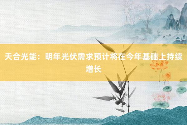 天合光能：明年光伏需求预计将在今年基础上持续增长