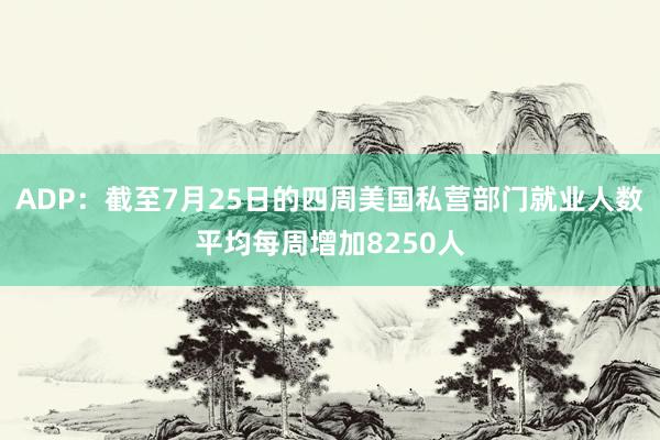 ADP：截至7月25日的四周美国私营部门就业人数平均每周增加8250人