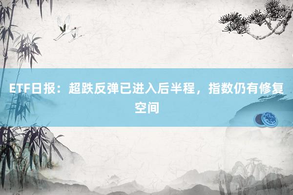 ETF日报：超跌反弹已进入后半程，指数仍有修复空间