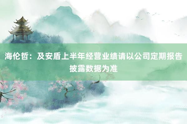 海伦哲：及安盾上半年经营业绩请以公司定期报告披露数据为准