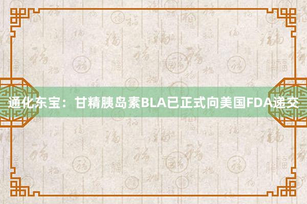 通化东宝：甘精胰岛素BLA已正式向美国FDA递交