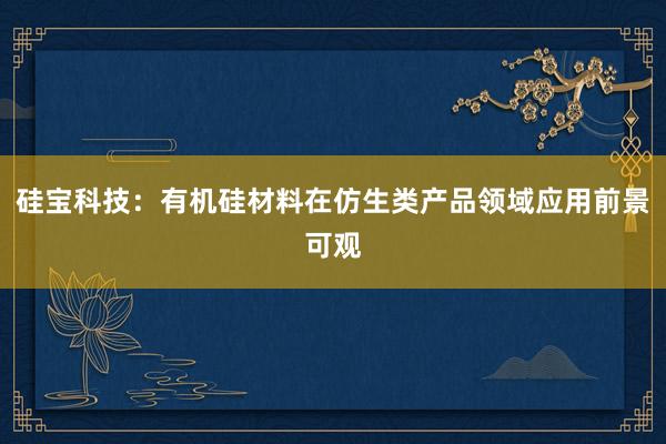 硅宝科技：有机硅材料在仿生类产品领域应用前景可观