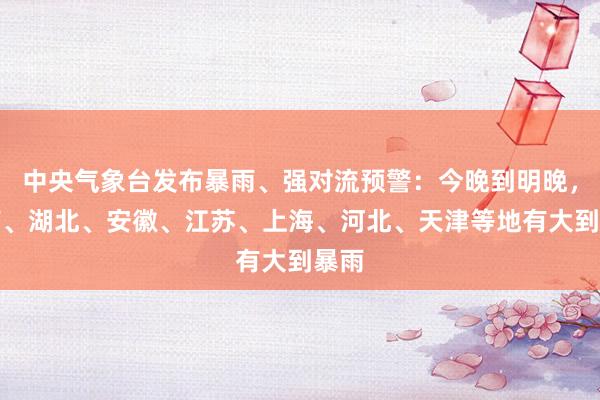 中央气象台发布暴雨、强对流预警：今晚到明晚，河南、湖北、安徽、江苏、上海、河北、天津等地有大到暴雨