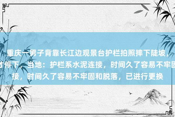 重庆一男子背靠长江边观景台护栏拍照摔下陡坡，滑行五米左右抱住树才停下，当地：护栏系水泥连接，时间久了容易不牢固和脱落，已进行更换