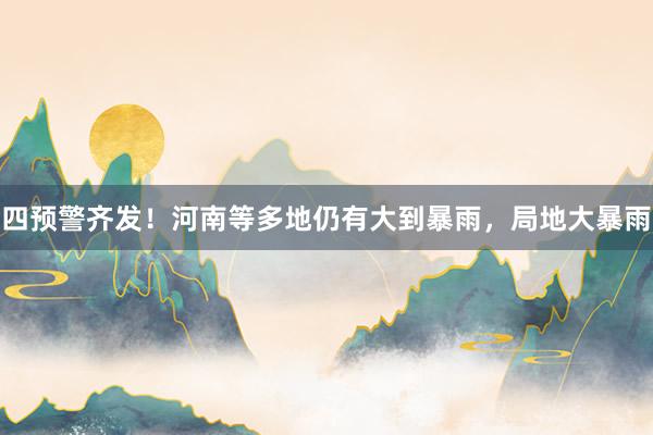 四预警齐发！河南等多地仍有大到暴雨，局地大暴雨