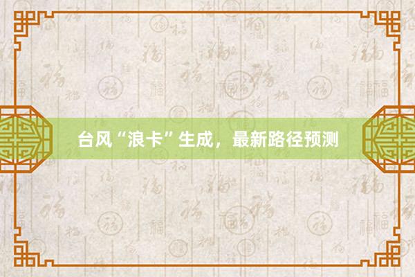 台风“浪卡”生成，最新路径预测