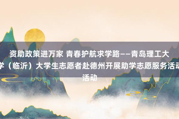 资助政策进万家 青春护航求学路——青岛理工大学（临沂）大学生志愿者赴德州开展助学志愿服务活动
