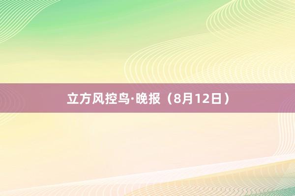 立方风控鸟·晚报（8月12日）