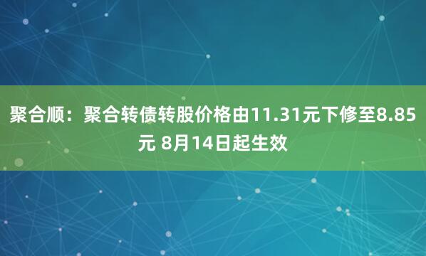 聚合顺：聚合转债转股价格由11.31元下修至8.85元 8月14日起生效