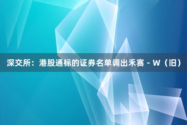 深交所:港股通标的证券名单调出禾赛-W(旧)