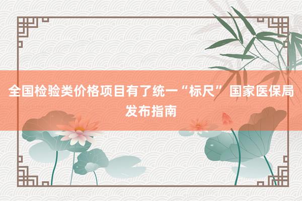 全国检验类价格项目有了统一“标尺” 国家医保局发布指南